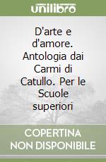 D'arte e d'amore. Antologia dai Carmi di Catullo. Per le Scuole superiori