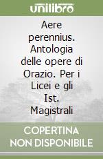 Aere perennius. Antologia delle opere di Orazio. Per i Licei e gli Ist. Magistrali libro