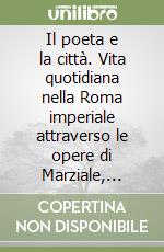 Il poeta e la città. Vita quotidiana nella Roma imperiale attraverso le opere di Marziale, Persio, Giovenale. Per le Scuole superiori libro