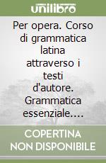 Per opera. Corso di grammatica latina attraverso i testi d'autore. Grammatica essenziale. Per il biennio libro