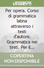 Per opera. Corso di grammatica latina attraverso i testi d'autore. Grammatica nei testi. Per il biennio. Vol. 1 libro