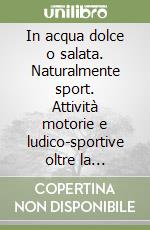 In acqua dolce o salata. Naturalmente sport. Attività motorie e ludico-sportive oltre la palestra. Per le Scuole superiori libro