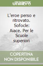 L'eroe perso e ritrovato. Sofocle: Aiace. Per le Scuole superiori libro