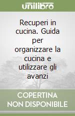 Recuperi in cucina. Guida per organizzare la cucina e utilizzare gli avanzi