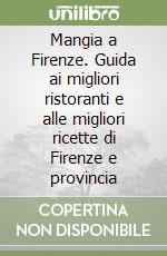 Mangia a Firenze. Guida ai migliori ristoranti e alle migliori ricette di Firenze e provincia libro