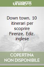 Down town. 10 itinerari per scoprire Firenze. Ediz. inglese libro