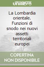 La Lombardia orientale. Funzioni di snodo nei nuovi assetti territoriali europei libro