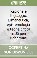 Ragione e linguaggio. Ermeneutica, epistemologia e teoria critica in Jürgen Habermas libro