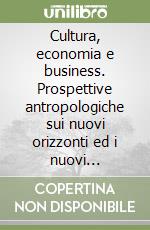 Cultura, economia e business. Prospettive antropologiche sui nuovi orizzonti ed i nuovi paradigmi