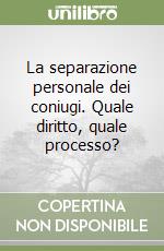 La separazione personale dei coniugi. Quale diritto, quale processo?