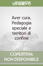 Aver cura. Pedagogia speciale e territori di confine libro