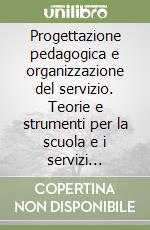 Progettazione pedagogica e organizzazione del servizio. Teorie e strumenti per la scuola e i servizi educativi libro