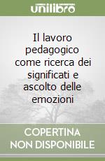 Il lavoro pedagogico come ricerca dei significati e ascolto delle emozioni libro