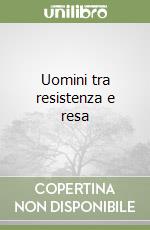 Uomini tra resistenza e resa libro
