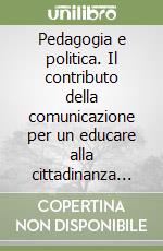 Pedagogia e politica. Il contributo della comunicazione per un educare alla cittadinanza responsabile libro