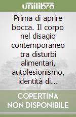 Prima di aprire bocca. Il corpo nel disagio contemporaneo tra disturbi alimentari, autolesionismo, identità di genere e dipendenze libro