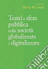 Teatri e sfera pubblica nella società globalizzata e digitalizzata libro