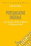 Persuasione digitale. Come persone, interfacce, algoritmi ci influenzano online libro