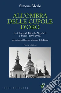 All'ombra delle cupole d'oro. La chiesa di Kiev da Nicola II a Stalin (1905-1939). Nuova ediz. libro