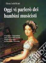 Oggi vi parlerò dei bambini musicisti. Il bambino e il pianoforte nella cultura della società borghese europea fra Ottocento e Novecento libro