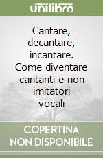 Cantare, decantare, incantare. Come diventare cantanti e non imitatori vocali libro