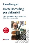 Home recording per chitarristi. Tecniche e suggerimenti per la registrazione della chitarra classica solista. Con File audio per il download libro di Bonaguri Piero