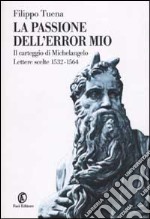 La passione dell'error mio. Il carteggio di Michelangelo. Lettere scelte 1532-1564 libro