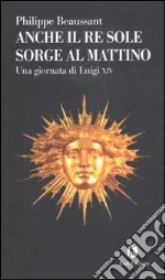 Anche il Re Sole sorge al mattino. Una giornata di Luigi XIV