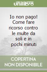 Io non pago! Come fare ricorso contro le multe da soli e in pochi minuti libro