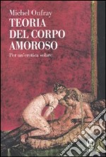 Teoria del corpo amoroso. Per un'erotica solare libro