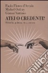 Atei o credenti? Filosofia, politica, etica, scienza libro