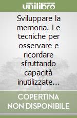 Sviluppare la memoria. Le tecniche per osservare e ricordare sfruttando capacità inutilizzate della mente libro