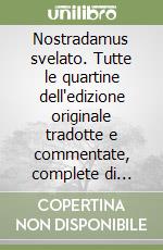 Nostradamus svelato. Tutte le quartine dell'edizione originale tradotte e commentate, complete di indici dei luoghi, dei personaggi e degli avvenimenti citati libro