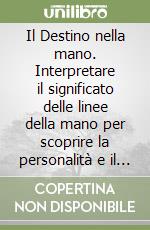 Il Destino nella mano. Interpretare il significato delle linee della mano per scoprire la personalità e il futuro di ogni individuo libro