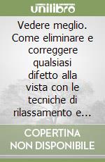 Vedere meglio. Come eliminare e correggere qualsiasi difetto alla vista con le tecniche di rilassamento e gli esercizi di un celebre oculista americano libro