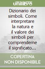 Dizionario dei simboli. Come interpretare la natura e il valore dei simboli per comprenderne il significato nascosto