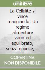 La Cellulite si vince mangiando. Un regime alimentare vario ed equilibrato, senza rinunce, per 'Sciogliere' la cellulite e prevenirne la formazione libro