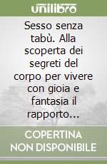 Sesso senza tabù. Alla scoperta dei segreti del corpo per vivere con gioia e fantasia il rapporto sessuale