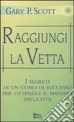 Raggiungi la vetta. I segreti di un uomo di successo per ottenere il massimo dalla vita libro