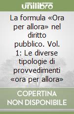 La formula «Ora per allora» nel diritto pubblico. Vol. 1: Le diverse tipologie di provvedimenti «ora per allora» libro