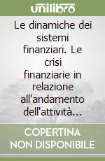 Le dinamiche dei sistemi finanziari. Le crisi finanziarie in relazione all'andamento dell'attività economica libro