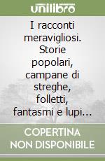 I racconti meravigliosi. Storie popolari, campane di streghe, folletti, fantasmi e lupi mannari libro