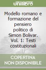 Modello romano e formazione del pensiero politico di Simon Bolivar. Vol. 1: Testi costituzionali libro