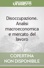 Disoccupazione. Analisi macroeconomica e mercato del lavoro libro