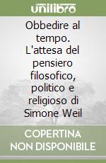 Obbedire al tempo. L'attesa del pensiero filosofico, politico e religioso di Simone Weil libro