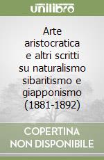 Arte aristocratica e altri scritti su naturalismo sibaritismo e giapponismo (1881-1892) libro