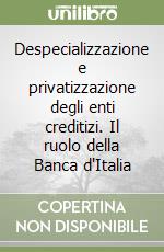 Despecializzazione e privatizzazione degli enti creditizi. Il ruolo della Banca d'Italia libro