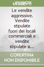 Le vendite aggressive. Vendite stipulate fuori dei locali commerciali e vendite stipulate a distanza nel diritto italiano ed europeo libro