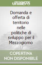 Domanda e offerta di territorio nelle politiche di sviluppo per il Mezzogiorno libro