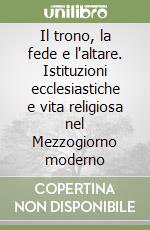 Il trono, la fede e l'altare. Istituzioni ecclesiastiche e vita religiosa nel Mezzogiorno moderno libro